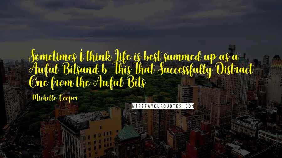 Michelle Cooper Quotes: Sometimes I think Life is best summed up as(a) Awful Bitsand)b) This That Successfully Distract One from the Awful Bits