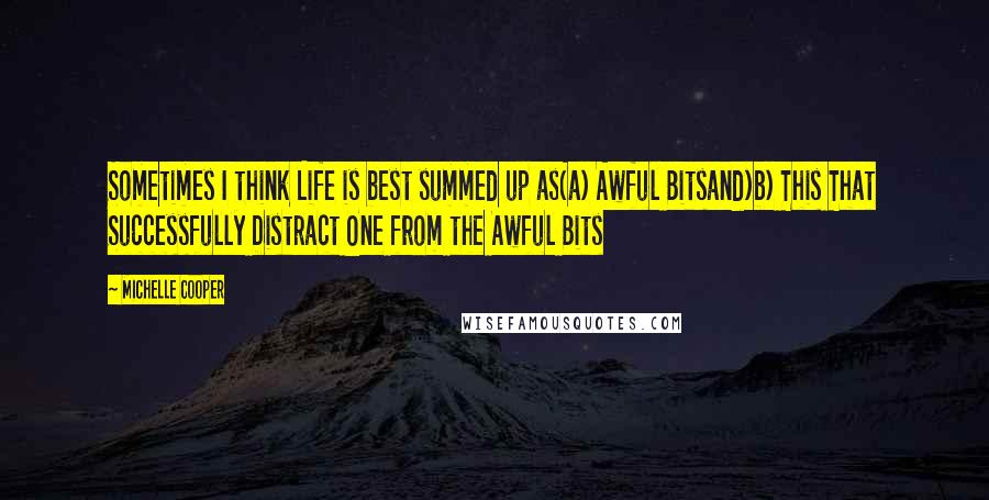 Michelle Cooper Quotes: Sometimes I think Life is best summed up as(a) Awful Bitsand)b) This That Successfully Distract One from the Awful Bits