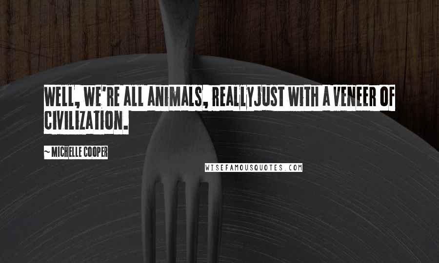 Michelle Cooper Quotes: Well, we're all animals, reallyjust with a veneer of civilization.