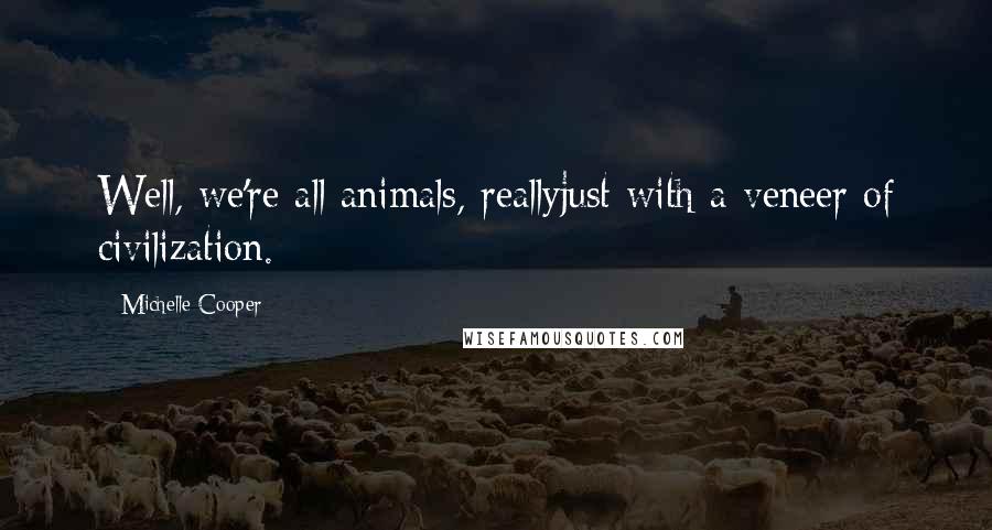 Michelle Cooper Quotes: Well, we're all animals, reallyjust with a veneer of civilization.