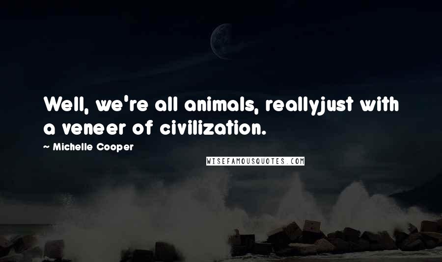 Michelle Cooper Quotes: Well, we're all animals, reallyjust with a veneer of civilization.