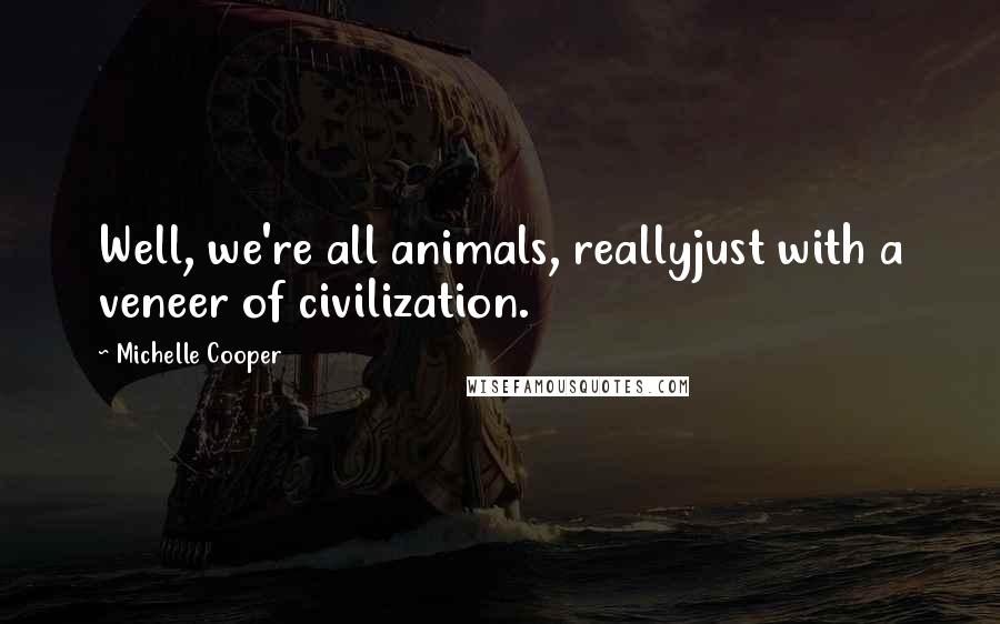 Michelle Cooper Quotes: Well, we're all animals, reallyjust with a veneer of civilization.