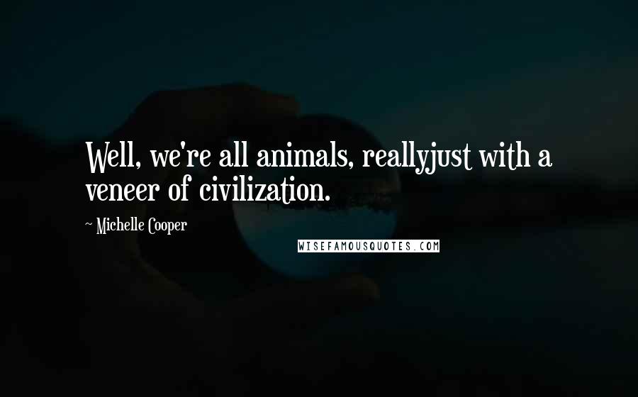 Michelle Cooper Quotes: Well, we're all animals, reallyjust with a veneer of civilization.