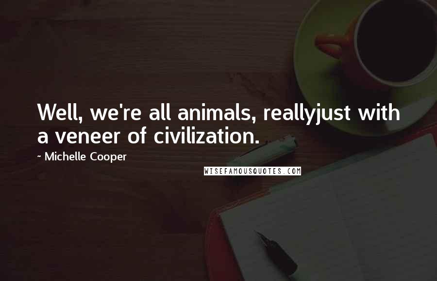 Michelle Cooper Quotes: Well, we're all animals, reallyjust with a veneer of civilization.