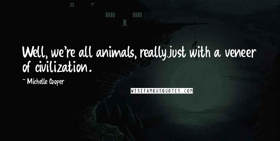 Michelle Cooper Quotes: Well, we're all animals, reallyjust with a veneer of civilization.