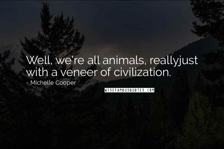 Michelle Cooper Quotes: Well, we're all animals, reallyjust with a veneer of civilization.