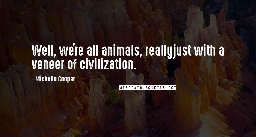 Michelle Cooper Quotes: Well, we're all animals, reallyjust with a veneer of civilization.