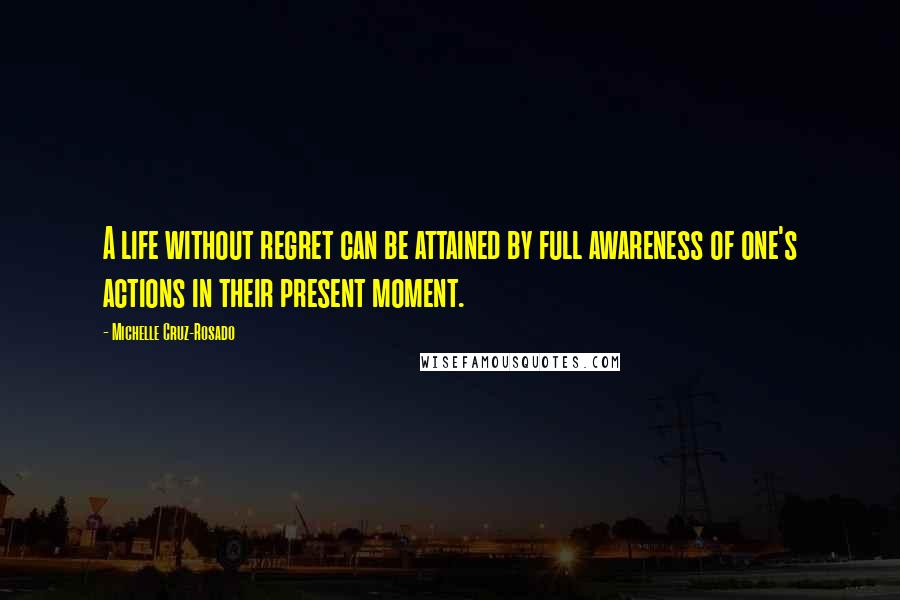 Michelle Cruz-Rosado Quotes: A life without regret can be attained by full awareness of one's actions in their present moment.