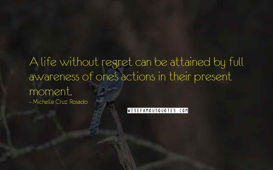 Michelle Cruz-Rosado Quotes: A life without regret can be attained by full awareness of one's actions in their present moment.