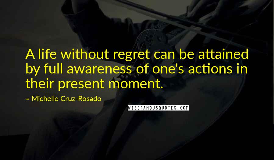 Michelle Cruz-Rosado Quotes: A life without regret can be attained by full awareness of one's actions in their present moment.