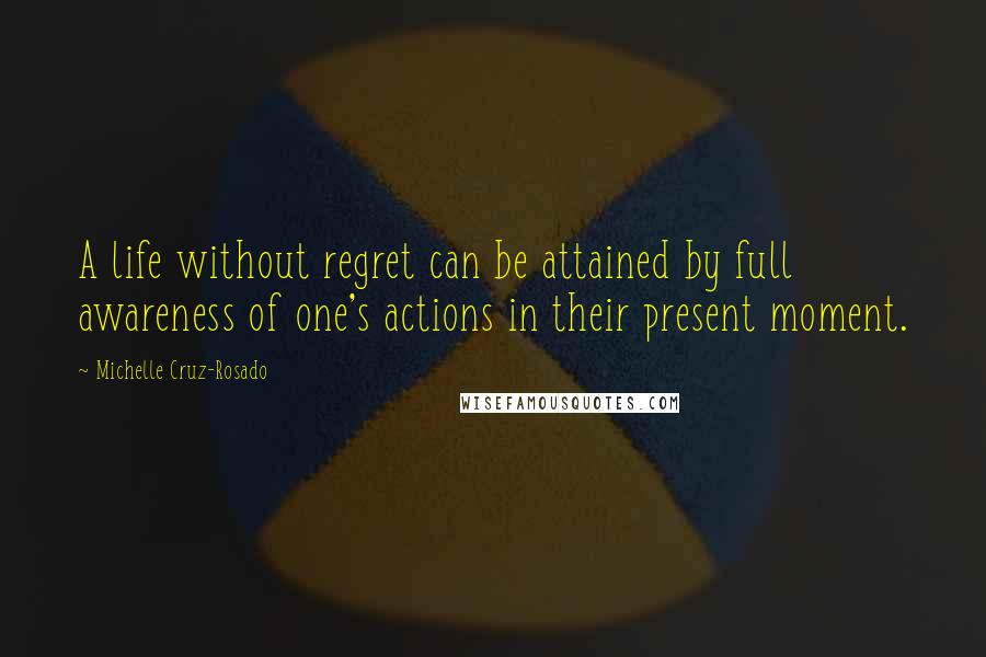 Michelle Cruz-Rosado Quotes: A life without regret can be attained by full awareness of one's actions in their present moment.