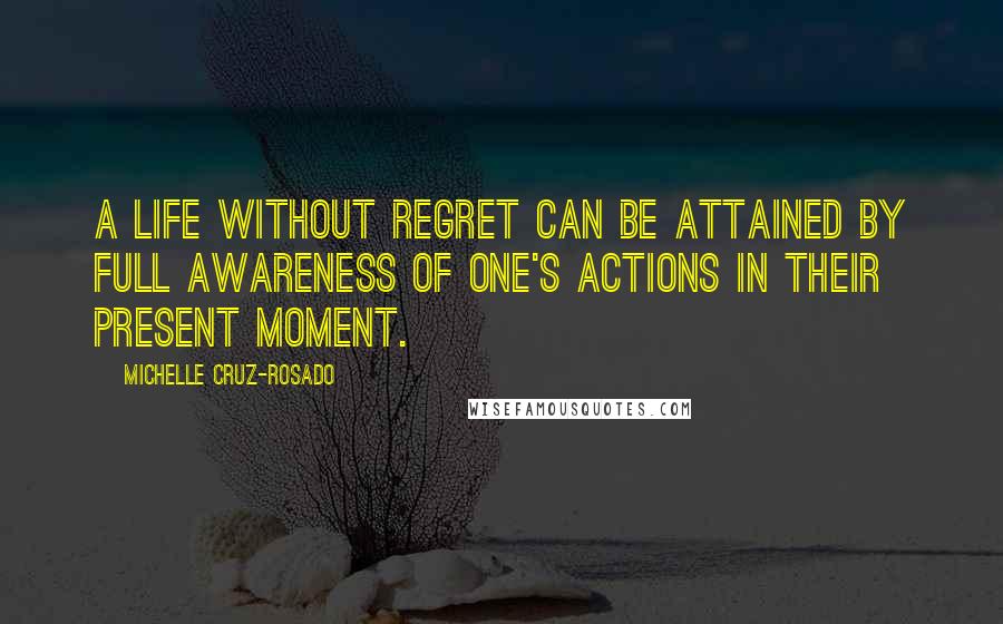 Michelle Cruz-Rosado Quotes: A life without regret can be attained by full awareness of one's actions in their present moment.