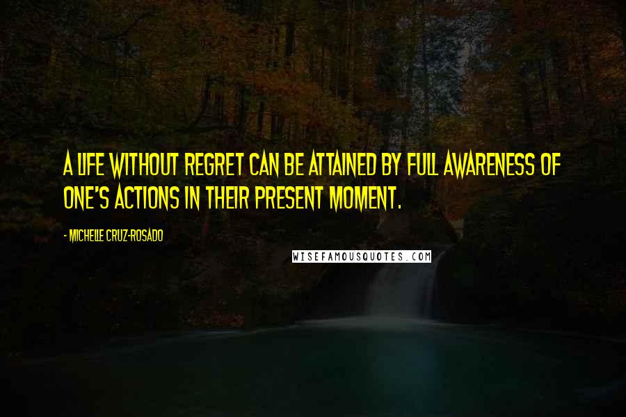 Michelle Cruz-Rosado Quotes: A life without regret can be attained by full awareness of one's actions in their present moment.