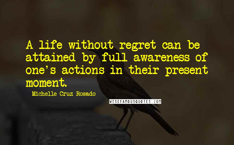 Michelle Cruz-Rosado Quotes: A life without regret can be attained by full awareness of one's actions in their present moment.