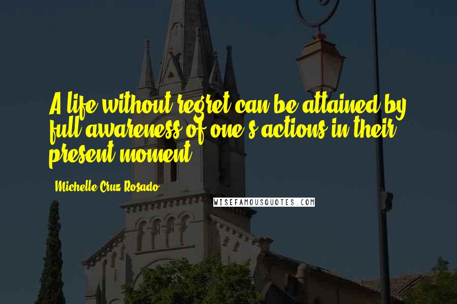 Michelle Cruz-Rosado Quotes: A life without regret can be attained by full awareness of one's actions in their present moment.