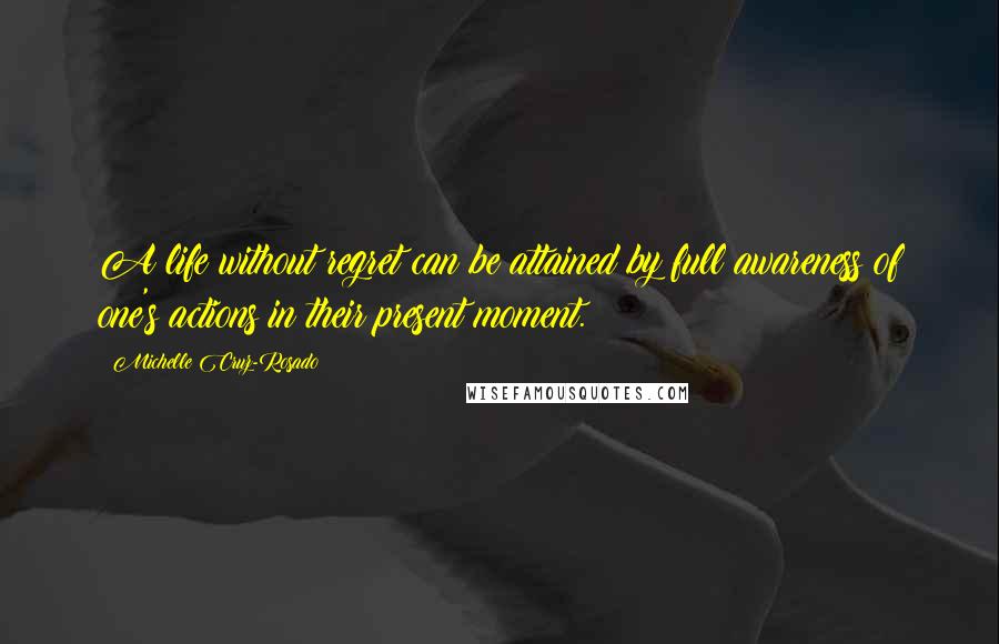 Michelle Cruz-Rosado Quotes: A life without regret can be attained by full awareness of one's actions in their present moment.