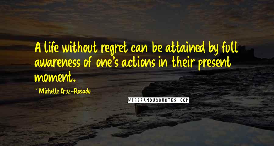 Michelle Cruz-Rosado Quotes: A life without regret can be attained by full awareness of one's actions in their present moment.