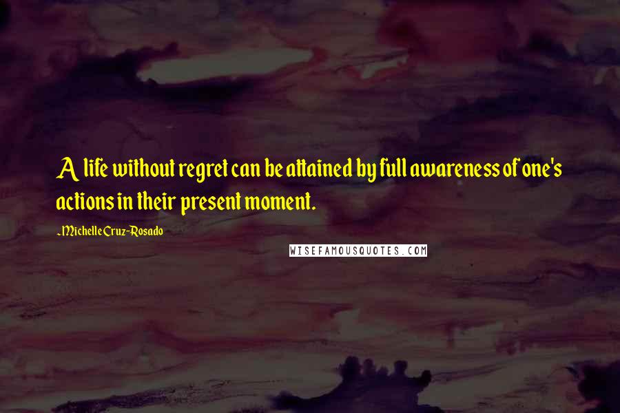 Michelle Cruz-Rosado Quotes: A life without regret can be attained by full awareness of one's actions in their present moment.