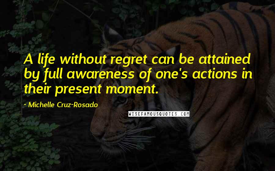 Michelle Cruz-Rosado Quotes: A life without regret can be attained by full awareness of one's actions in their present moment.