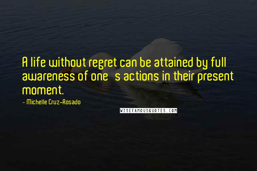 Michelle Cruz-Rosado Quotes: A life without regret can be attained by full awareness of one's actions in their present moment.