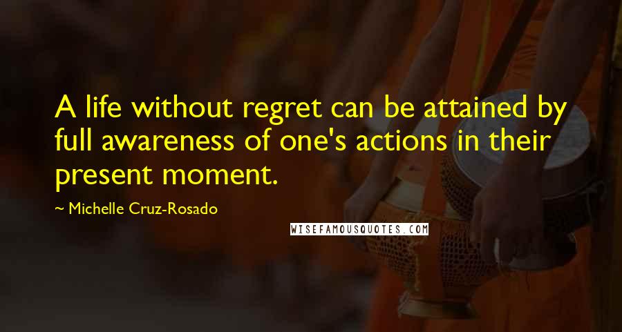 Michelle Cruz-Rosado Quotes: A life without regret can be attained by full awareness of one's actions in their present moment.