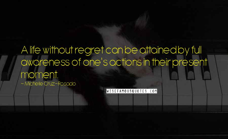 Michelle Cruz-Rosado Quotes: A life without regret can be attained by full awareness of one's actions in their present moment.