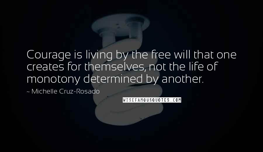 Michelle Cruz-Rosado Quotes: Courage is living by the free will that one creates for themselves, not the life of monotony determined by another.