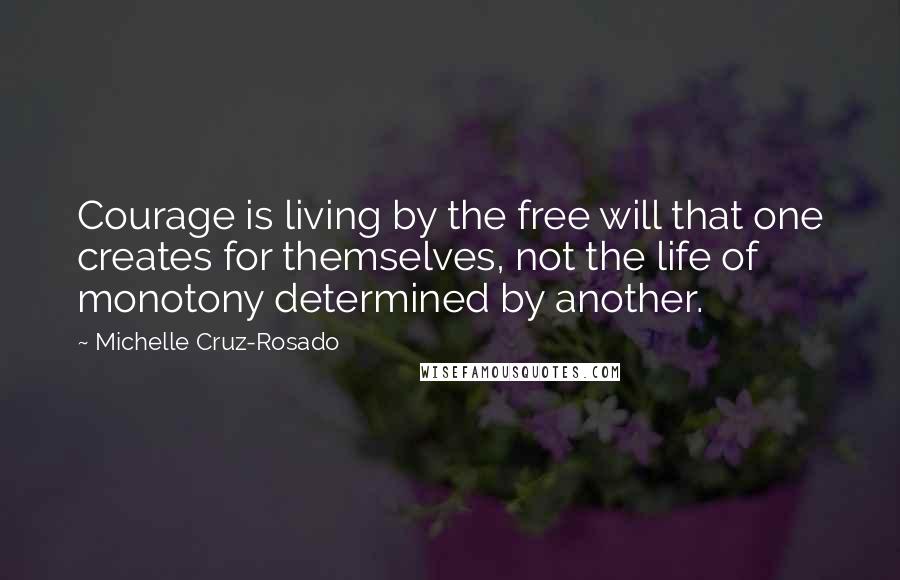 Michelle Cruz-Rosado Quotes: Courage is living by the free will that one creates for themselves, not the life of monotony determined by another.
