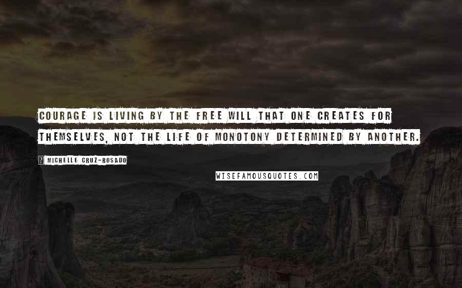 Michelle Cruz-Rosado Quotes: Courage is living by the free will that one creates for themselves, not the life of monotony determined by another.