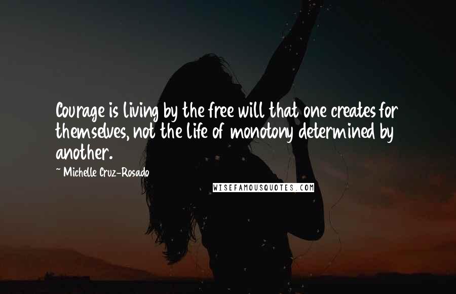 Michelle Cruz-Rosado Quotes: Courage is living by the free will that one creates for themselves, not the life of monotony determined by another.