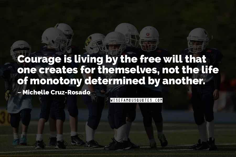 Michelle Cruz-Rosado Quotes: Courage is living by the free will that one creates for themselves, not the life of monotony determined by another.