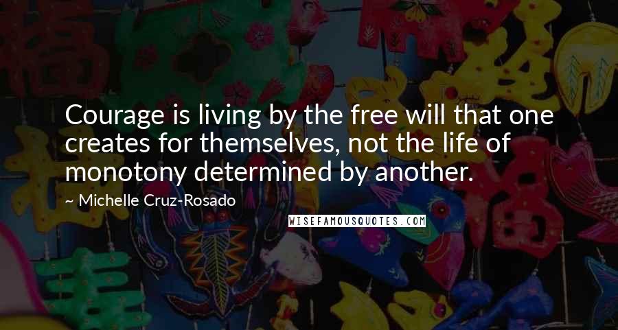 Michelle Cruz-Rosado Quotes: Courage is living by the free will that one creates for themselves, not the life of monotony determined by another.