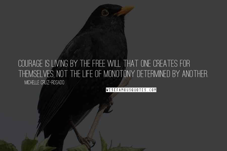 Michelle Cruz-Rosado Quotes: Courage is living by the free will that one creates for themselves, not the life of monotony determined by another.