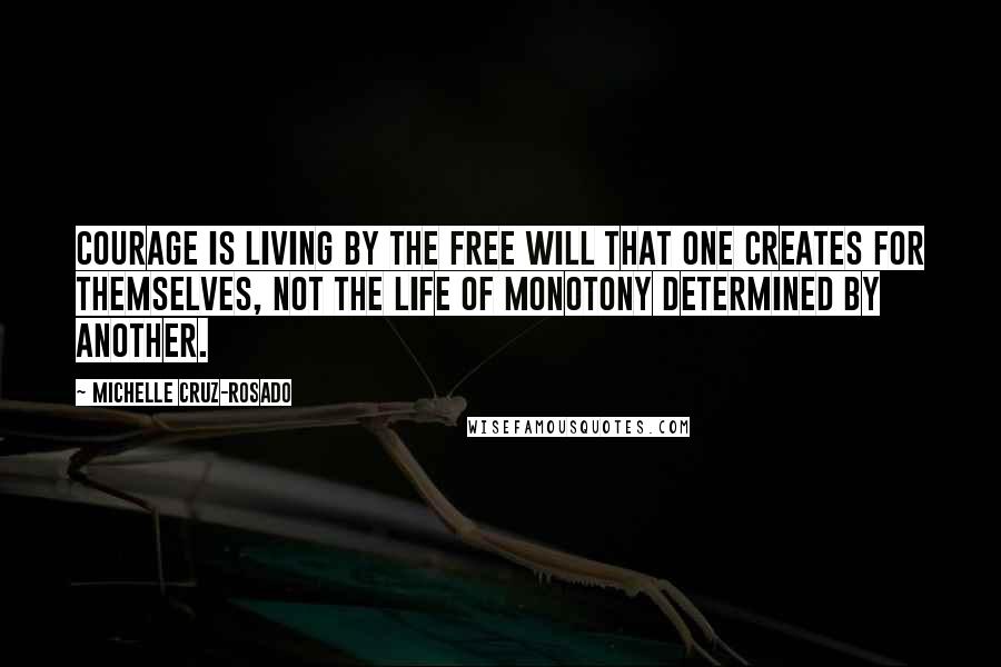 Michelle Cruz-Rosado Quotes: Courage is living by the free will that one creates for themselves, not the life of monotony determined by another.