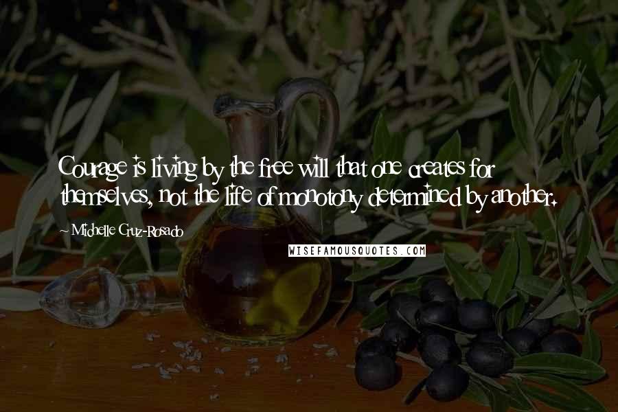 Michelle Cruz-Rosado Quotes: Courage is living by the free will that one creates for themselves, not the life of monotony determined by another.