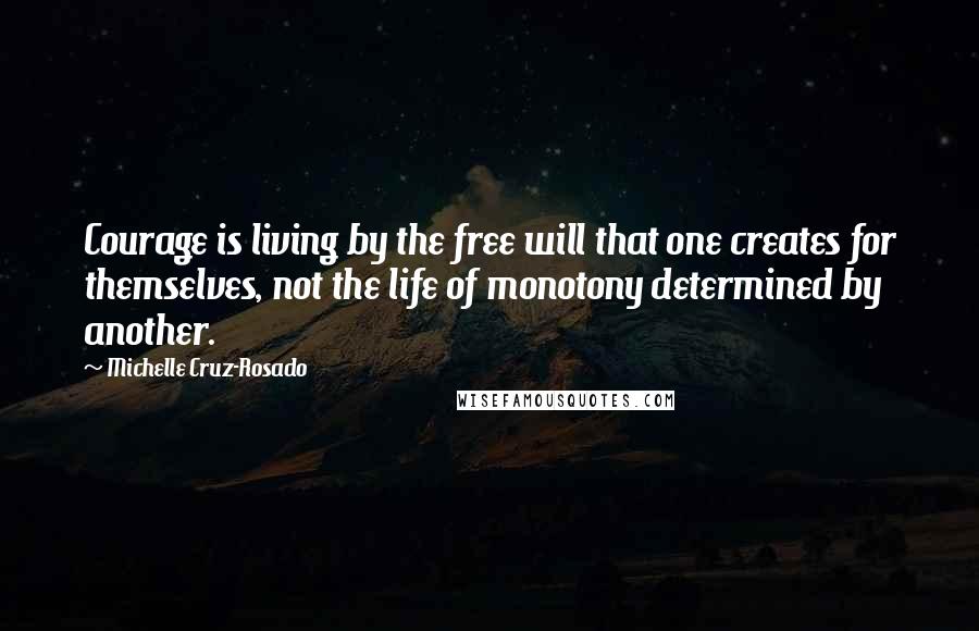 Michelle Cruz-Rosado Quotes: Courage is living by the free will that one creates for themselves, not the life of monotony determined by another.