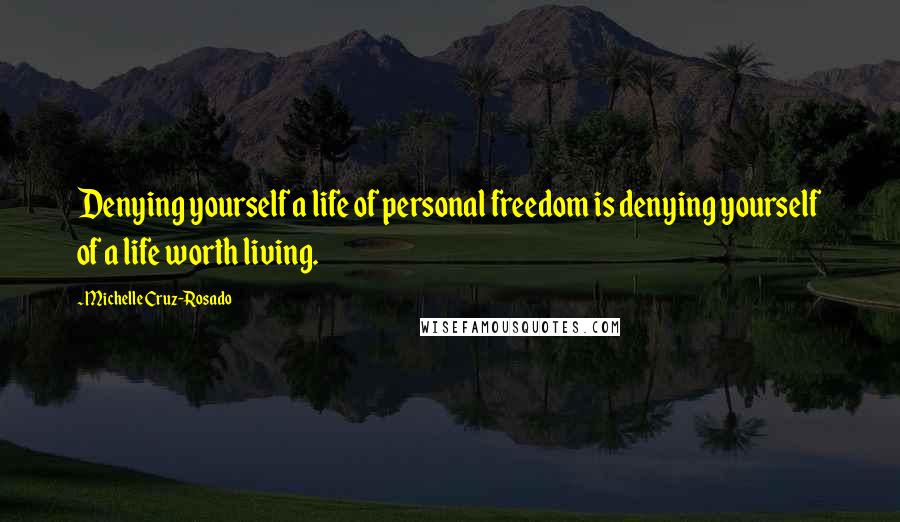 Michelle Cruz-Rosado Quotes: Denying yourself a life of personal freedom is denying yourself of a life worth living.