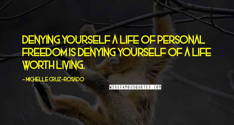 Michelle Cruz-Rosado Quotes: Denying yourself a life of personal freedom is denying yourself of a life worth living.