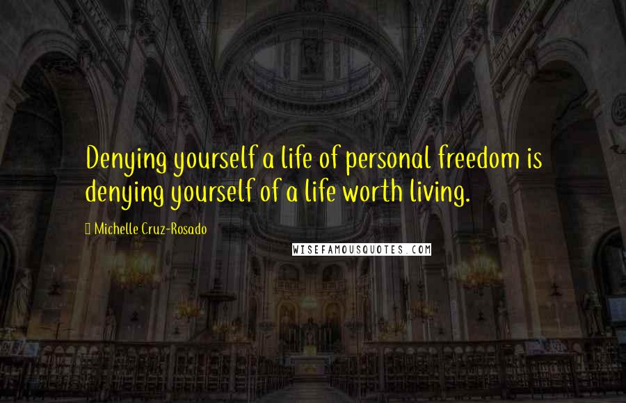 Michelle Cruz-Rosado Quotes: Denying yourself a life of personal freedom is denying yourself of a life worth living.