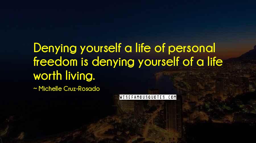 Michelle Cruz-Rosado Quotes: Denying yourself a life of personal freedom is denying yourself of a life worth living.