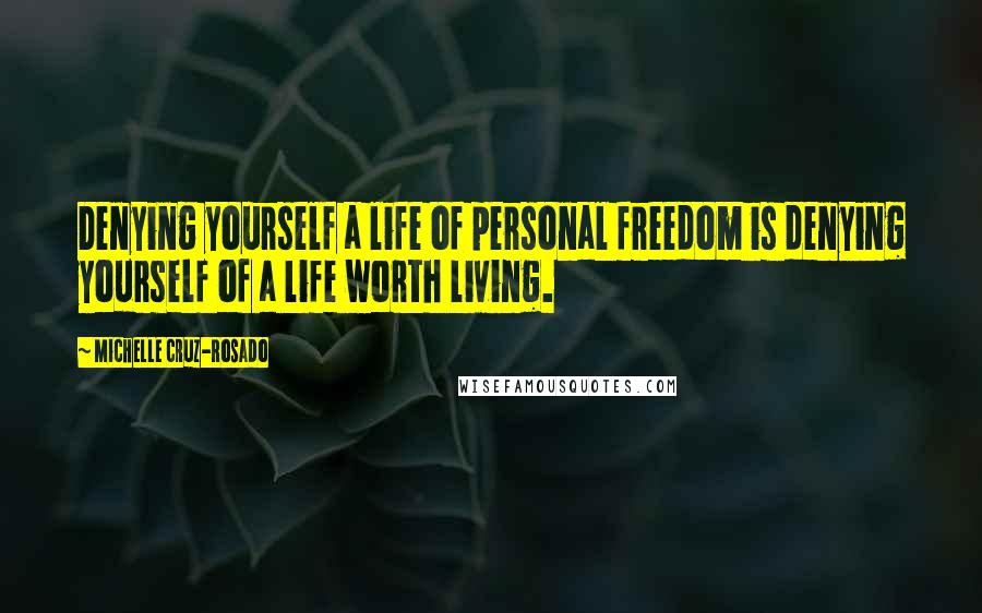 Michelle Cruz-Rosado Quotes: Denying yourself a life of personal freedom is denying yourself of a life worth living.