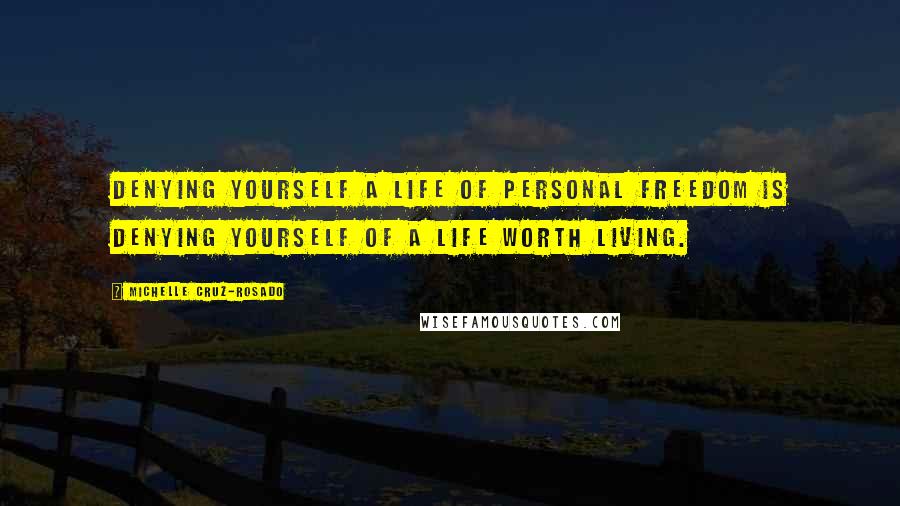 Michelle Cruz-Rosado Quotes: Denying yourself a life of personal freedom is denying yourself of a life worth living.