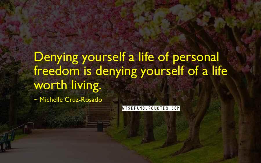 Michelle Cruz-Rosado Quotes: Denying yourself a life of personal freedom is denying yourself of a life worth living.