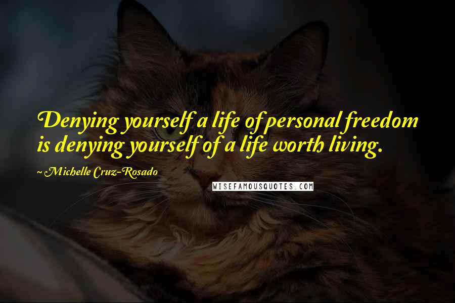 Michelle Cruz-Rosado Quotes: Denying yourself a life of personal freedom is denying yourself of a life worth living.