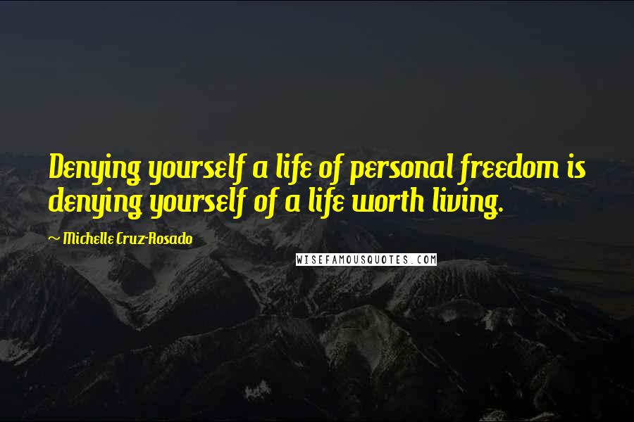 Michelle Cruz-Rosado Quotes: Denying yourself a life of personal freedom is denying yourself of a life worth living.