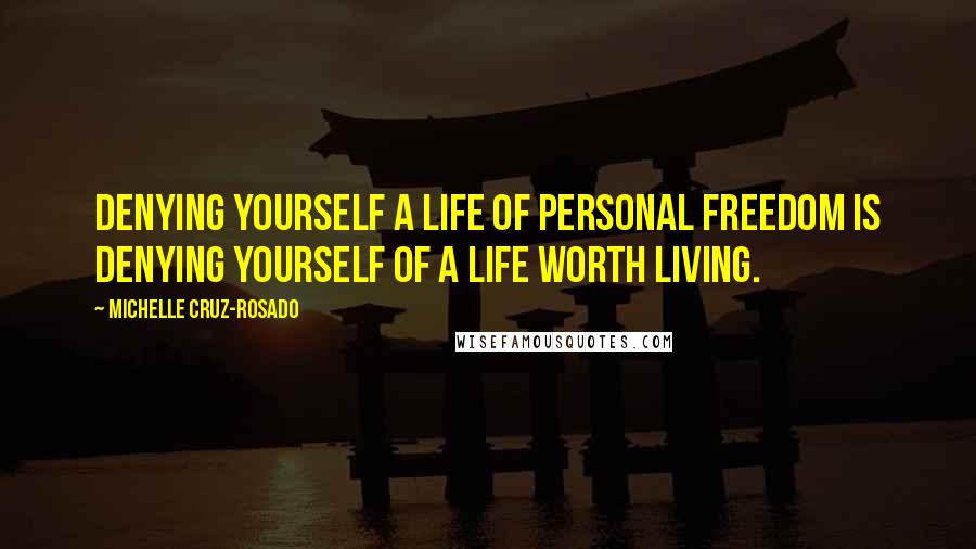 Michelle Cruz-Rosado Quotes: Denying yourself a life of personal freedom is denying yourself of a life worth living.