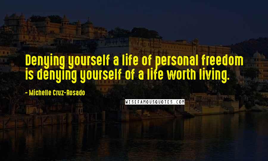 Michelle Cruz-Rosado Quotes: Denying yourself a life of personal freedom is denying yourself of a life worth living.