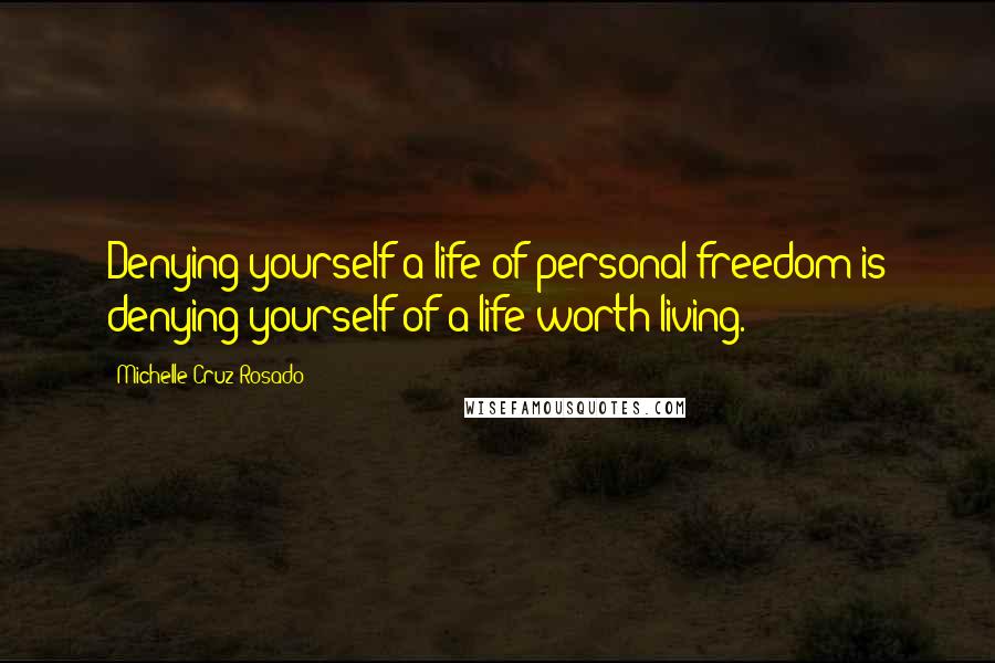 Michelle Cruz-Rosado Quotes: Denying yourself a life of personal freedom is denying yourself of a life worth living.