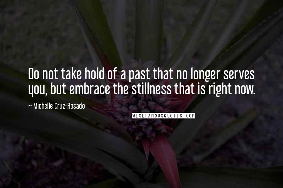 Michelle Cruz-Rosado Quotes: Do not take hold of a past that no longer serves you, but embrace the stillness that is right now.