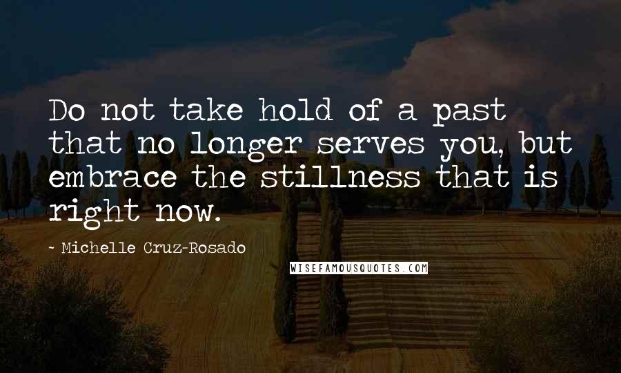 Michelle Cruz-Rosado Quotes: Do not take hold of a past that no longer serves you, but embrace the stillness that is right now.